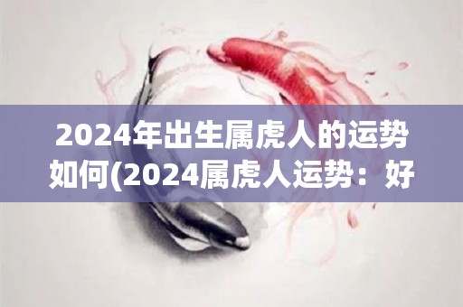 2024年出生属虎人的运势如何(2024属虎人运势：好转向上，证明自我成熟，尽心尽职地工作。)