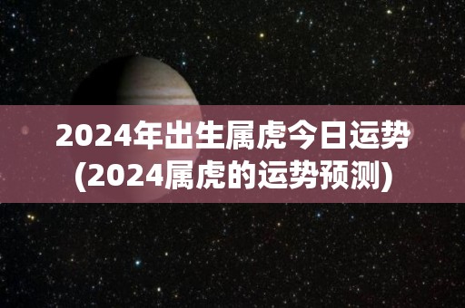 2024年出生属虎今日运势(2024属虎的运势预测)