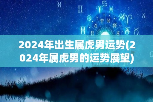 2024年出生属虎男运势(2024年属虎男的运势展望)