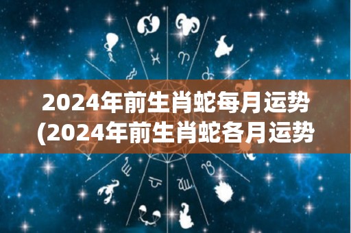 2024年前生肖蛇每月运势(2024年前生肖蛇各月运势)