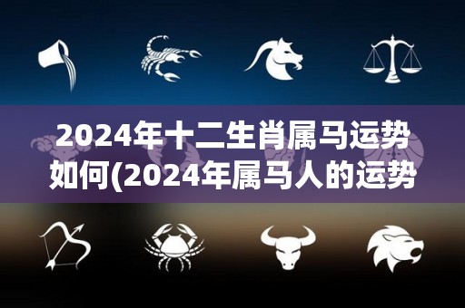 2024年十二生肖属马运势如何(2024年属马人的运势如何？)