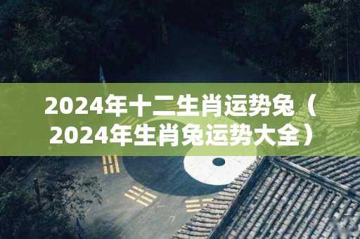 2024年十二生肖运势兔（2024年生肖兔运势大全）