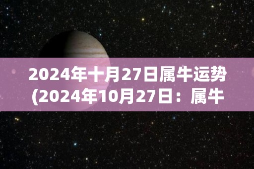 2024年十月27日属牛运势(2024年10月27日：属牛人的星象显示凶星消退，财运渐入佳境)
