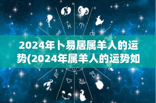 2024年卜易居属羊人的运势(2024年属羊人的运势如何？)