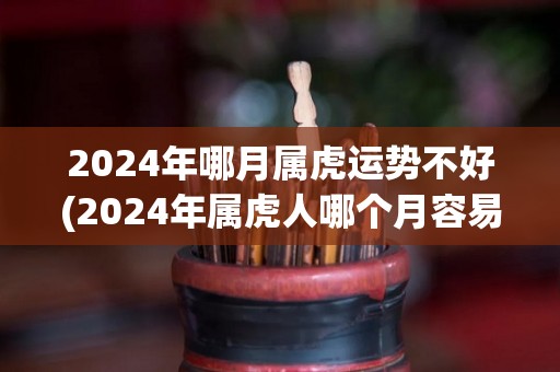 2024年哪月属虎运势不好(2024年属虎人哪个月容易不顺心？)