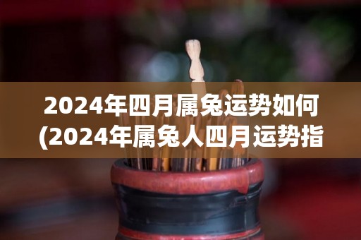 2024年四月属兔运势如何(2024年属兔人四月运势指南)