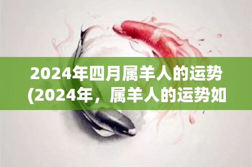 2024年四月属羊人的运势(2024年，属羊人的运势如何？)