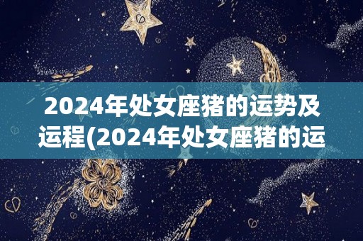 2024年处女座猪的运势及运程(2024年处女座猪的运势揭晓)