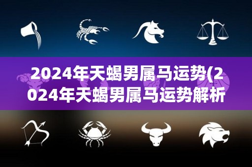 2024年天蝎男属马运势(2024年天蝎男属马运势解析)