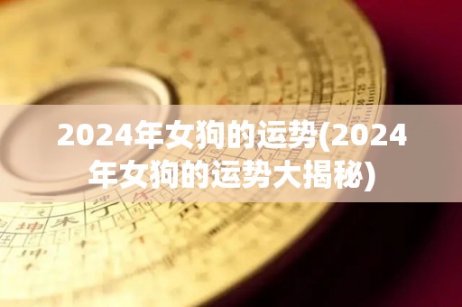 2024年女狗的运势(2024年女狗的运势大揭秘)