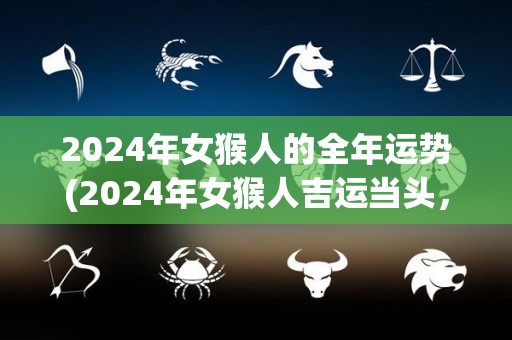 2024年女猴人的全年运势(2024年女猴人吉运当头，财运亨通)