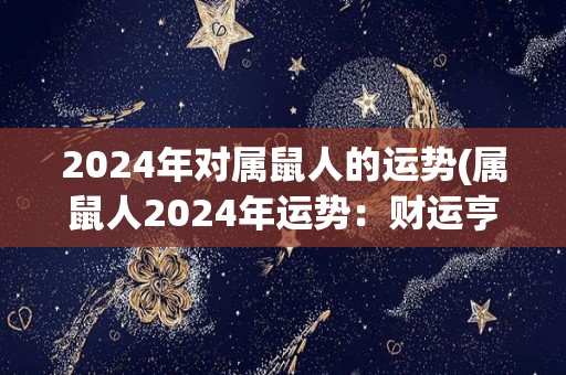 2024年对属鼠人的运势(属鼠人2024年运势：财运亨通，步步高升！)