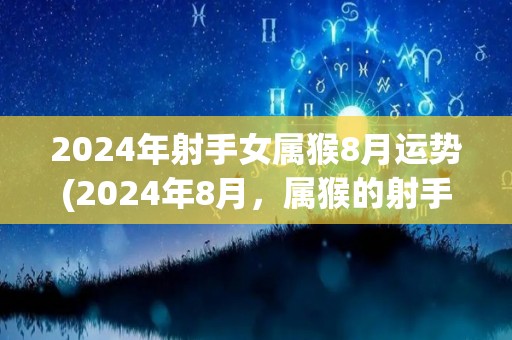 2024年射手女属猴8月运势(2024年8月，属猴的射手女运势如何？)