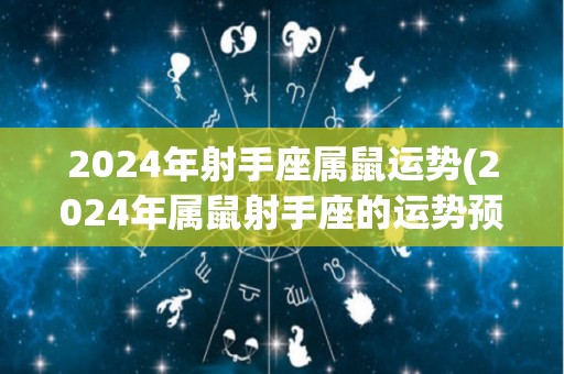 2024年射手座属鼠运势(2024年属鼠射手座的运势预测)