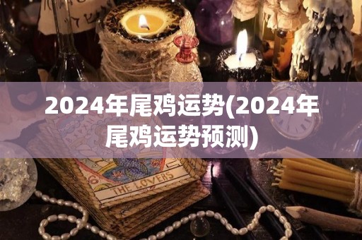 2024年尾鸡运势(2024年尾鸡运势预测)