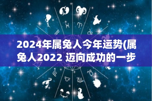 2024年属兔人今年运势(属兔人2022 迈向成功的一步)