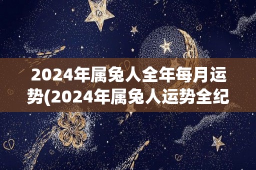 2024年属兔人全年每月运势(2024年属兔人运势全纪录)