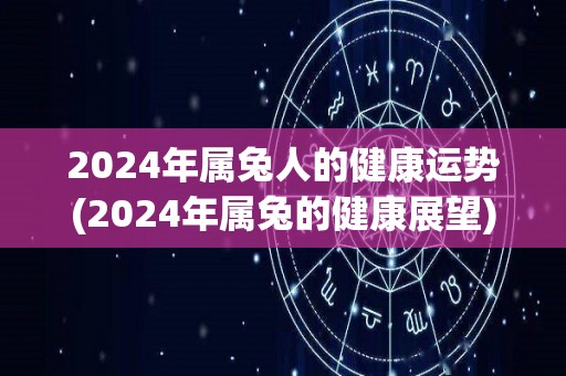2024年属兔人的健康运势(2024年属兔的健康展望)
