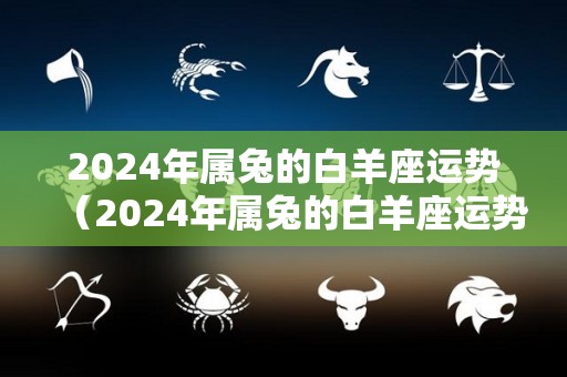 2024年属兔的白羊座运势（2024年属兔的白羊座运势如何）