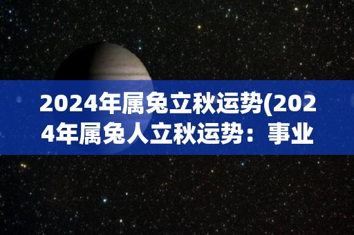 2024年属兔立秋运势(2024年属兔人立秋运势：事业迎来转机，财运平稳上扬)