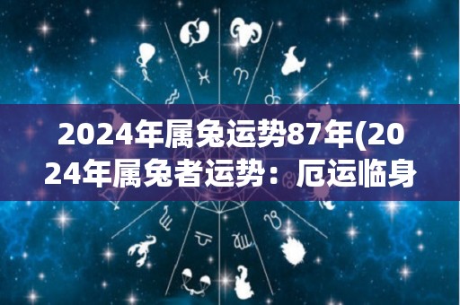 2024年属兔运势87年(2024年属兔者运势：厄运临身，多加防范)