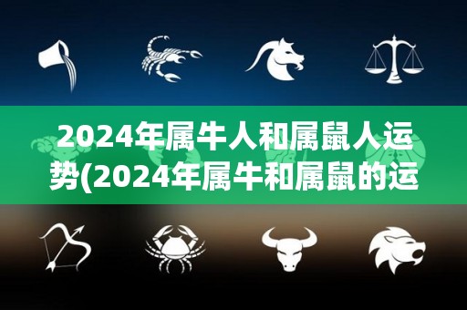 2024年属牛人和属鼠人运势(2024年属牛和属鼠的运势大揭秘)