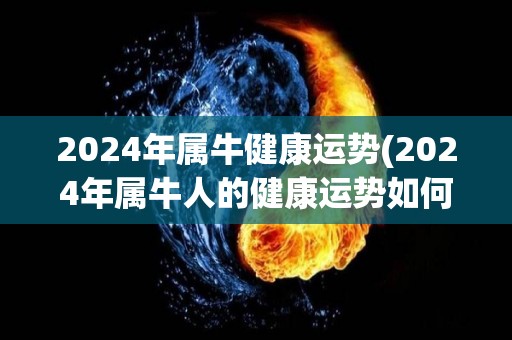 2024年属牛健康运势(2024年属牛人的健康运势如何？)