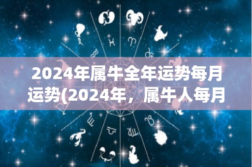 2024年属牛全年运势每月运势(2024年，属牛人每月运势如何？)