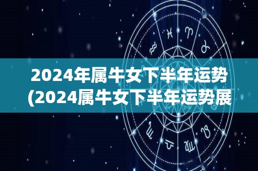 2024年属牛女下半年运势(2024属牛女下半年运势展望)