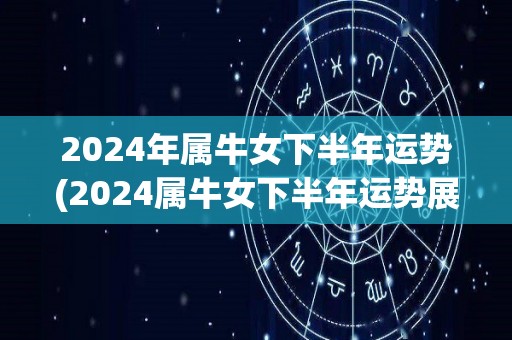 2024年属牛女下半年运势(2024属牛女下半年运势展望)