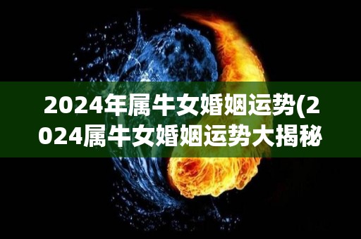 2024年属牛女婚姻运势(2024属牛女婚姻运势大揭秘)