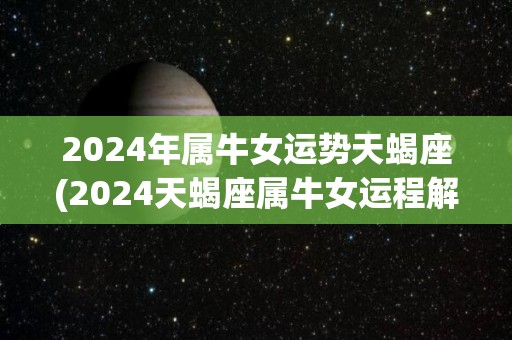 2024年属牛女运势天蝎座(2024天蝎座属牛女运程解析)