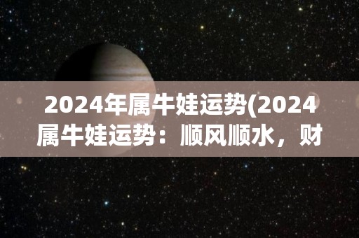 2024年属牛娃运势(2024属牛娃运势：顺风顺水，财运亨通！)