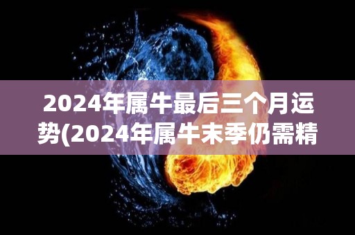 2024年属牛最后三个月运势(2024年属牛末季仍需精打细算，运势平稳。)