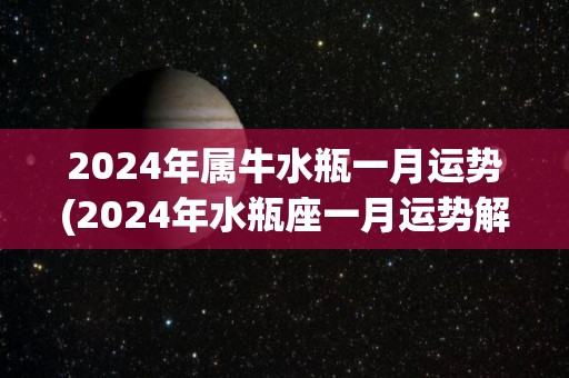 2024年属牛水瓶一月运势(2024年水瓶座一月运势解析：属牛人事业财运双丰收)