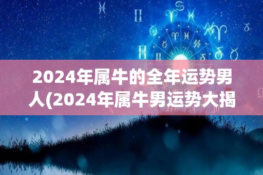 2024年属牛的全年运势男人(2024年属牛男运势大揭秘)