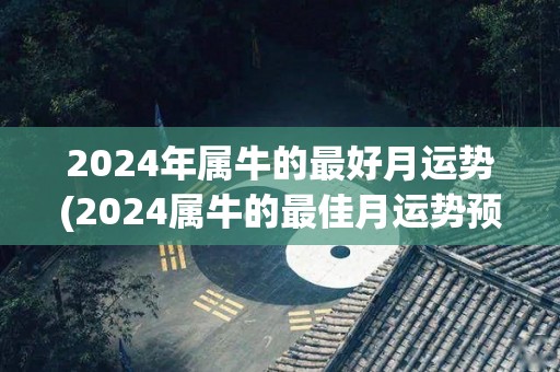 2024年属牛的最好月运势(2024属牛的最佳月运势预测)