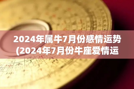 2024年属牛7月份感情运势(2024年7月份牛座爱情运势预测)