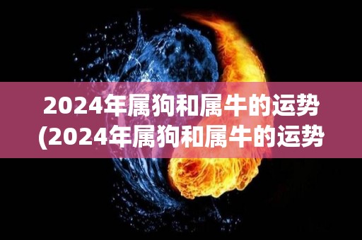2024年属狗和属牛的运势(2024年属狗和属牛的运势展望)