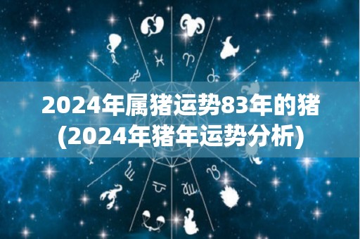 2024年属猪运势83年的猪(2024年猪年运势分析)