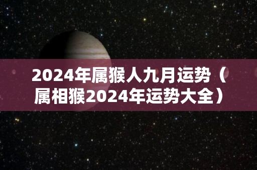 2024年属猴人九月运势（属相猴2024年运势大全）