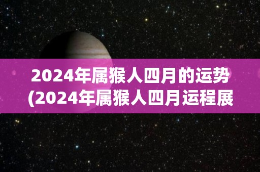 2024年属猴人四月的运势(2024年属猴人四月运程展望)