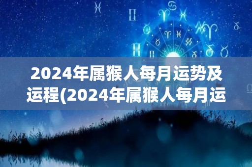 2024年属猴人每月运势及运程(2024年属猴人每月运势及运程大揭密！)