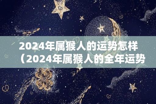 2024年属猴人的运势怎样（2024年属猴人的全年运势）