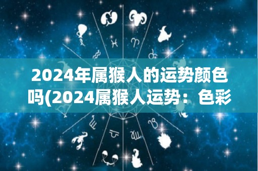2024年属猴人的运势颜色吗(2024属猴人运势：色彩显威，花开富贵)