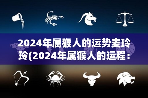 2024年属猴人的运势麦玲玲(2024年属猴人的运程：专注自我成长，稳步前行)