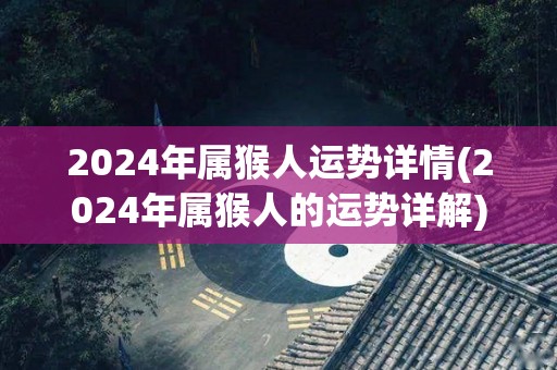 2024年属猴人运势详情(2024年属猴人的运势详解)