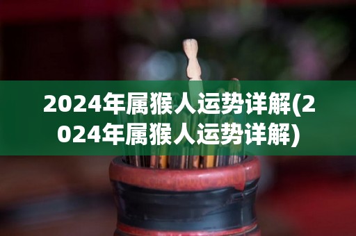 2024年属猴人运势详解(2024年属猴人运势详解)