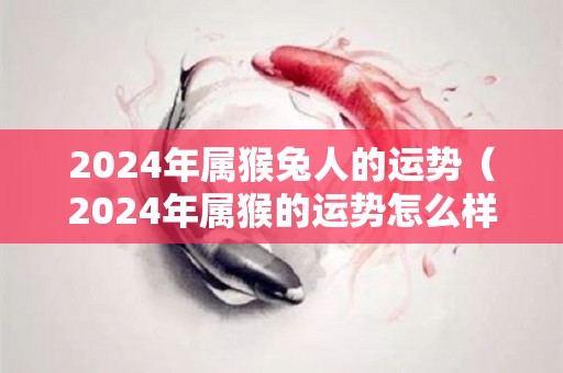 2024年属猴兔人的运势（2024年属猴的运势怎么样）