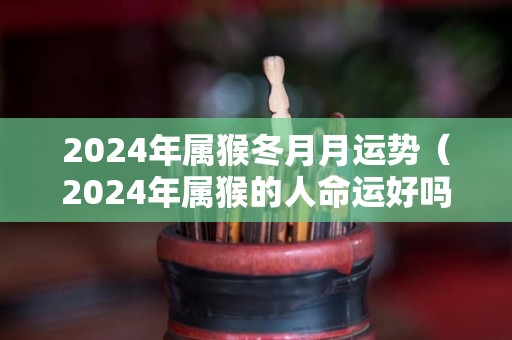 2024年属猴冬月月运势（2024年属猴的人命运好吗）